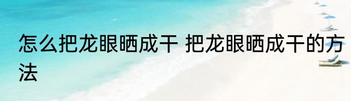 怎么把龙眼晒成干 把龙眼晒成干的方法
