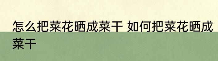 怎么把菜花晒成菜干 如何把菜花晒成菜干