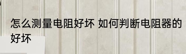 怎么测量电阻好坏 如何判断电阻器的好坏