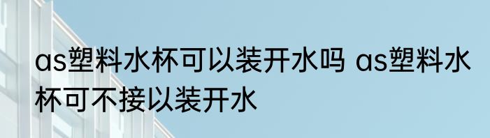 as塑料水杯可以装开水吗 as塑料水杯可不接以装开水