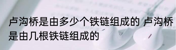 卢沟桥是由多少个铁链组成的 卢沟桥是由几根铁链组成的