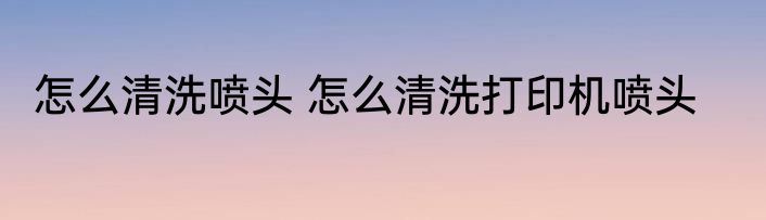 怎么清洗喷头 怎么清洗打印机喷头
