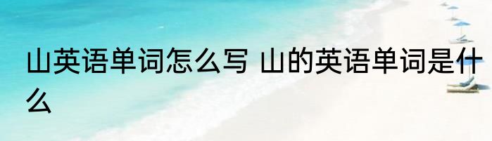 山英语单词怎么写 山的英语单词是什么