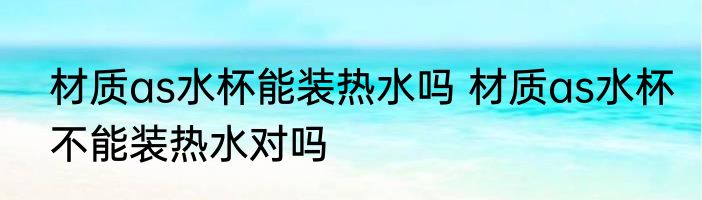 材质as水杯能装热水吗 材质as水杯不能装热水对吗