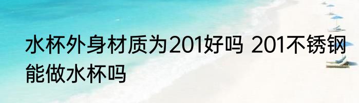 水杯外身材质为201好吗 201不锈钢能做水杯吗