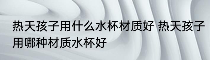 热天孩子用什么水杯材质好 热天孩子用哪种材质水杯好