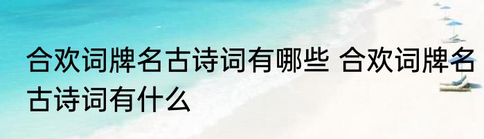 合欢词牌名古诗词有哪些 合欢词牌名古诗词有什么