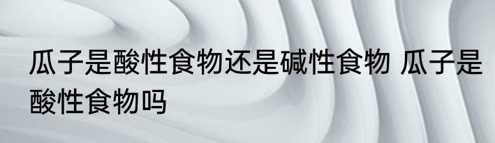 瓜子是酸性食物还是碱性食物 瓜子是酸性食物吗