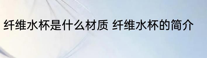 纤维水杯是什么材质 纤维水杯的简介