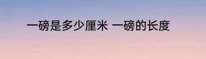 一磅是多少厘米 一磅的长度