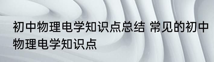 初中物理电学知识点总结 常见的初中物理电学知识点