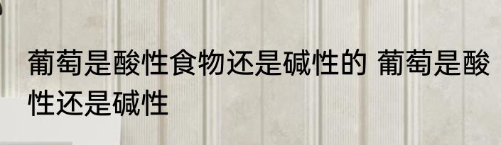 葡萄是酸性食物还是碱性的 葡萄是酸性还是碱性