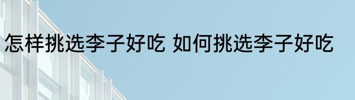 怎样挑选李子好吃 如何挑选李子好吃