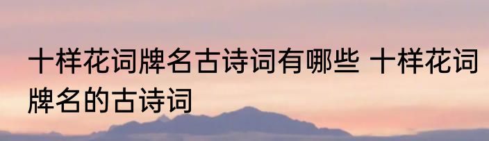 十样花词牌名古诗词有哪些 十样花词牌名的古诗词