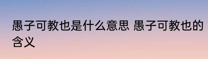 愚子可教也是什么意思 愚子可教也的含义