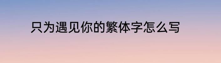 只为遇见你的繁体字怎么写