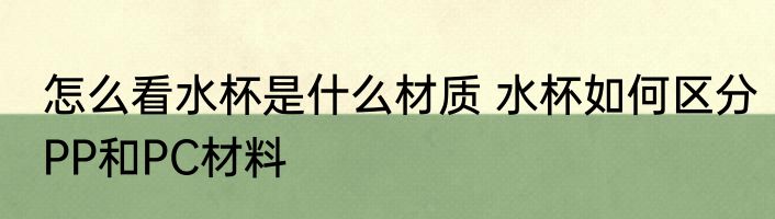 怎么看水杯是什么材质 水杯如何区分PP和PC材料