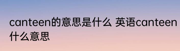 canteen的意思是什么 英语canteen什么意思