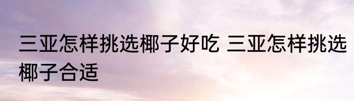 三亚怎样挑选椰子好吃 三亚怎样挑选椰子合适