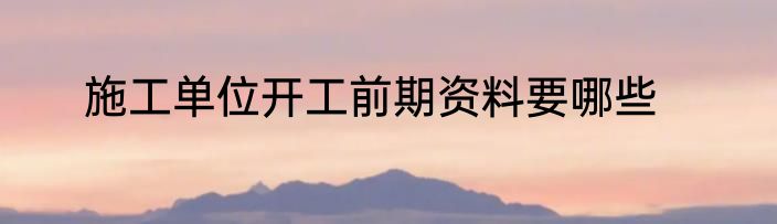施工单位开工前期资料要哪些