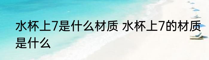 水杯上7是什么材质 水杯上7的材质是什么