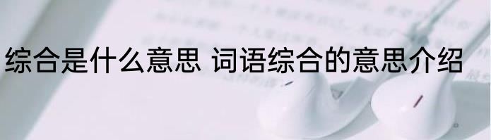 综合是什么意思 词语综合的意思介绍