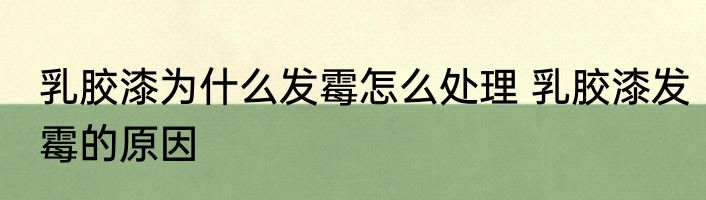 乳胶漆为什么发霉怎么处理 乳胶漆发霉的原因
