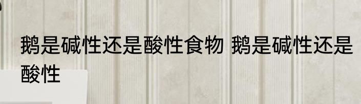 鹅是碱性还是酸性食物 鹅是碱性还是酸性