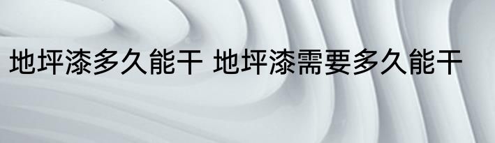 地坪漆多久能干 地坪漆需要多久能干