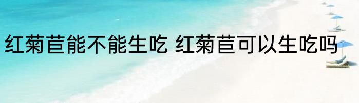 红菊苣能不能生吃 红菊苣可以生吃吗