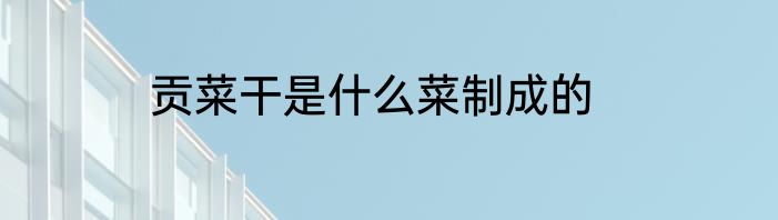 贡菜干是什么菜制成的