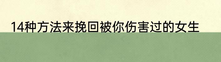14种方法来挽回被你伤害过的女生