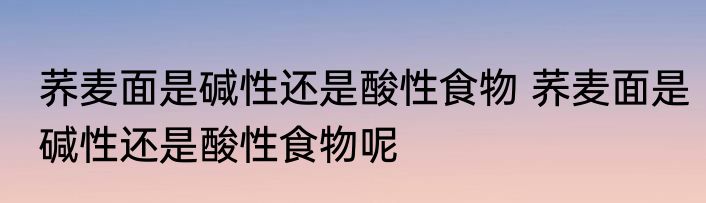 荞麦面是碱性还是酸性食物 荞麦面是碱性还是酸性食物呢