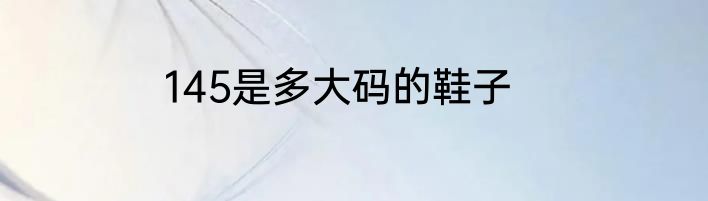 145是多大码的鞋子