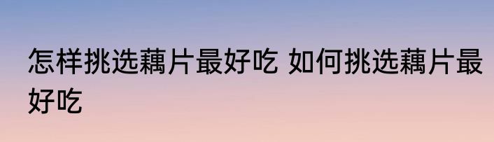 怎样挑选藕片最好吃 如何挑选藕片最好吃