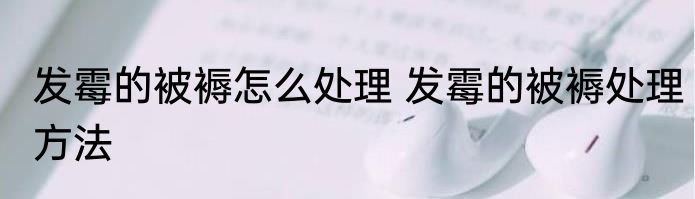 发霉的被褥怎么处理 发霉的被褥处理方法