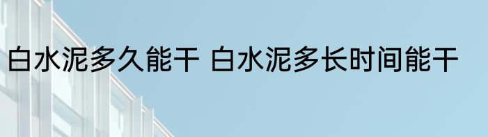 白水泥多久能干 白水泥多长时间能干