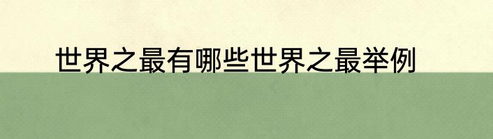 世界之最有哪些世界之最举例