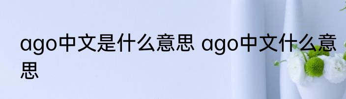 ago中文是什么意思 ago中文什么意思