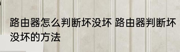 路由器怎么判断坏没坏 路由器判断坏没坏的方法