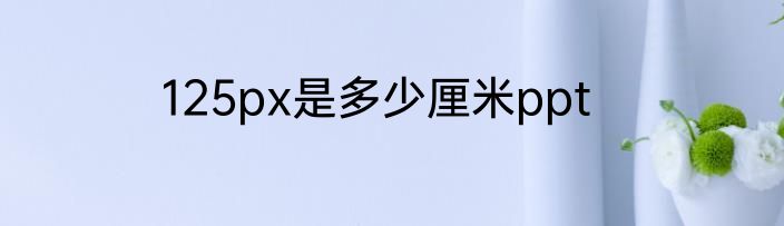 125px是多少厘米ppt
