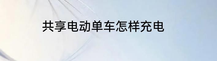 共享电动单车怎样充电
