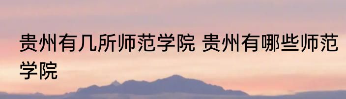 贵州有几所师范学院 贵州有哪些师范学院