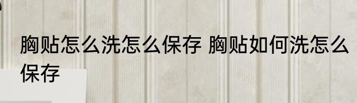 胸贴怎么洗怎么保存 胸贴如何洗怎么保存