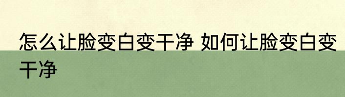 怎么让脸变白变干净 如何让脸变白变干净