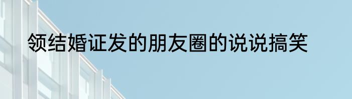 领结婚证发的朋友圈的说说搞笑