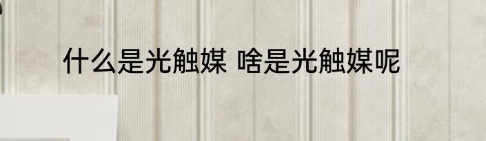 什么是光触媒 啥是光触媒呢