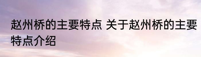 赵州桥的主要特点 关于赵州桥的主要特点介绍