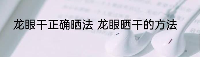 龙眼干正确晒法 龙眼晒干的方法