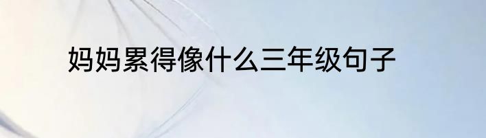 妈妈累得像什么三年级句子